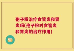 孢子粉治疗食管炎和胃炎吗(孢子粉对食管炎和胃炎的治疗作用)