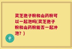 灵芝孢子粉和山药粉可以一起泡吗(灵芝孢子粉和山药粉能否一起冲泡？)
