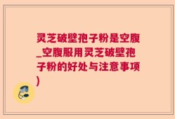 灵芝破壁孢子粉是空腹_空腹服用灵芝破壁孢子粉的好处与注意事项)