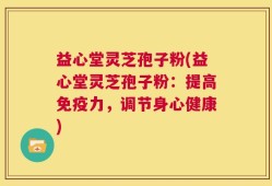 益心堂灵芝孢子粉(益心堂灵芝孢子粉：提高免疫力，调节身心健康)
