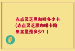 赤点灵芝黑咖啡多少卡(赤点灵芝黑咖啡卡路里含量是多少？)