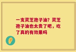 一支灵芝孢子油？灵芝孢子油也太贵了吧，吃了真的有效果吗