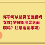 怀孕可以贴灵芝面膜吗女性(孕妇能用灵芝面膜吗？注意这些事项)