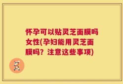 怀孕可以贴灵芝面膜吗女性(孕妇能用灵芝面膜吗？注意这些事项)