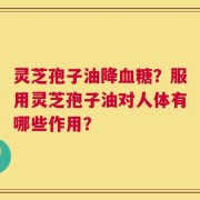 灵芝孢子油降血糖？服用灵芝孢子油对人体有哪些作用？