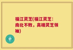 福江灵芝(福江灵芝：南北不败，高端灵芝领袖)