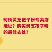 柯桥灵芝孢子粉专卖店地址？购买灵芝孢子粉的最佳去处？