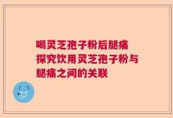 喝灵芝孢子粉后腿痛 探究饮用灵芝孢子粉与腿痛之间的关联