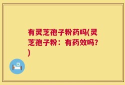 有灵芝孢子粉药吗(灵芝孢子粉：有药效吗？)