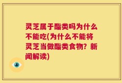 灵芝属于酯类吗为什么不能吃(为什么不能将灵芝当做酯类食物？新闻解读)