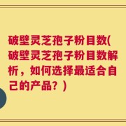 破壁灵芝孢子粉目数(破壁灵芝孢子粉目数解析，如何选择最适合自己的产品？)