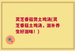 灵芝香菇煲土鸡汤(灵芝香菇土鸡汤，滋补养生好滋味！)