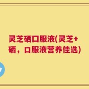 灵芝硒囗服液(灵芝+硒，口服液营养佳选)