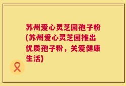 苏州爱心灵芝园孢子粉(苏州爱心灵芝园推出优质孢子粉，关爱健康生活)