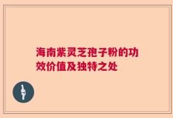 海南紫灵芝孢子粉的功效价值及独特之处