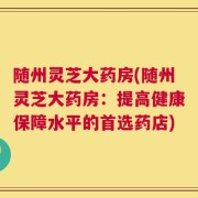 随州灵芝大药房(随州灵芝大药房：提高健康保障水平的首选药店)