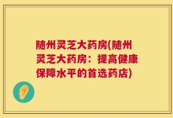 随州灵芝大药房(随州灵芝大药房：提高健康保障水平的首选药店)
