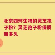 北京四环生物的灵芝孢子粉？灵芝孢子粉保质期多久