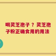 喝灵芝孢子 ？灵芝孢子粉正确食用的用法