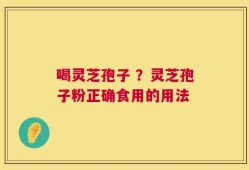喝灵芝孢子 ？灵芝孢子粉正确食用的用法
