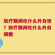 放疗期间吃什么升白快？放疗期间吃什么升白细胞