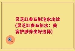灵芝红参石斛泡水功效(灵芝红参石斛水：美容护肤养生好选择)