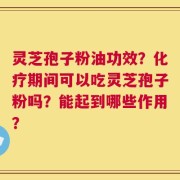 灵芝孢子粉油功效？化疗期间可以吃灵芝孢子粉吗？能起到哪些作用？