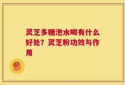 灵芝多糖泡水喝有什么好处？灵芝粉功效与作用