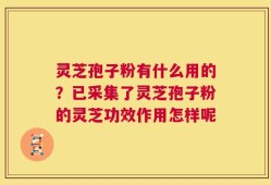 灵芝孢子粉有什么用的？已采集了灵芝孢子粉的灵芝功效作用怎样呢