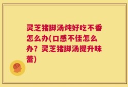 灵芝猪脚汤炖好吃不香怎么办(口感不佳怎么办？灵芝猪脚汤提升味蕾)