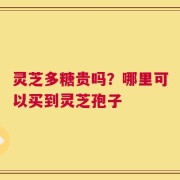 灵芝多糖贵吗？哪里可以买到灵芝孢子