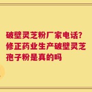 破壁灵芝粉厂家电话？修正药业生产破壁灵芝孢子粉是真的吗