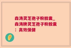 森涛灵芝孢子粉胶囊_森涛牌灵芝孢子粉胶囊：高效保健