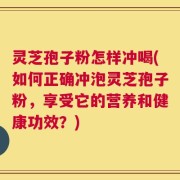 灵芝孢子粉怎样冲喝(如何正确冲泡灵芝孢子粉，享受它的营养和健康功效？)