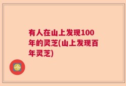 有人在山上发现100年的灵芝(山上发现百年灵芝)