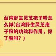 台湾野生灵芝孢子粉怎么样(台湾野生灵芝孢子粉的功效和作用，你了解吗？)