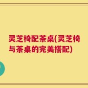 灵芝椅配茶桌(灵芝椅与茶桌的完美搭配)