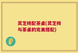 灵芝椅配茶桌(灵芝椅与茶桌的完美搭配)