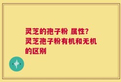 灵芝的孢子粉 属性？灵芝孢子粉有机和无机的区别