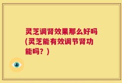 灵芝调肾效果那么好吗(灵芝能有效调节肾功能吗？)