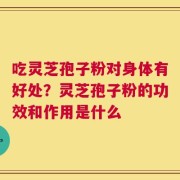 吃灵芝孢子粉对身体有好处？灵芝孢子粉的功效和作用是什么