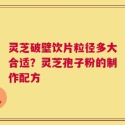 灵芝破壁饮片粒径多大合适？灵芝孢子粉的制作配方