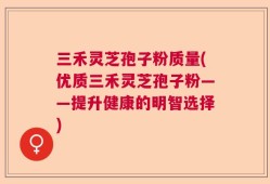 三禾灵芝孢子粉质量(优质三禾灵芝孢子粉——提升健康的明智选择)