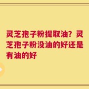 灵芝孢子粉提取油？灵芝孢子粉没油的好还是有油的好