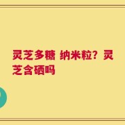 灵芝多糖 纳米粒？灵芝含硒吗
