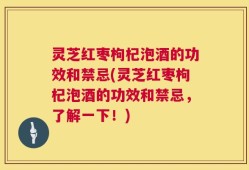 灵芝红枣枸杞泡酒的功效和禁忌(灵芝红枣枸杞泡酒的功效和禁忌，了解一下！)