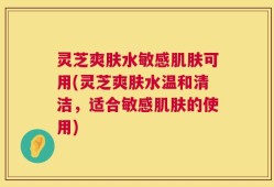 灵芝爽肤水敏感肌肤可用(灵芝爽肤水温和清洁，适合敏感肌肤的使用)