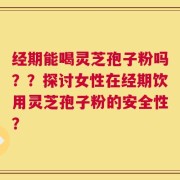 经期能喝灵芝孢子粉吗？？探讨女性在经期饮用灵芝孢子粉的安全性？