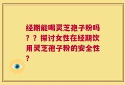 经期能喝灵芝孢子粉吗？？探讨女性在经期饮用灵芝孢子粉的安全性？