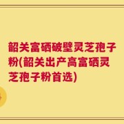 韶关富硒破壁灵芝孢子粉(韶关出产高富硒灵芝孢子粉首选)